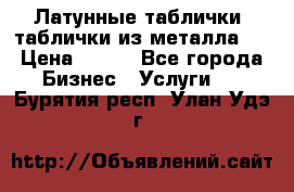 Латунные таблички: таблички из металла.  › Цена ­ 700 - Все города Бизнес » Услуги   . Бурятия респ.,Улан-Удэ г.